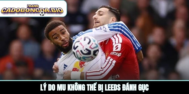 Lý do MU không thể bị Leeds đánh gục