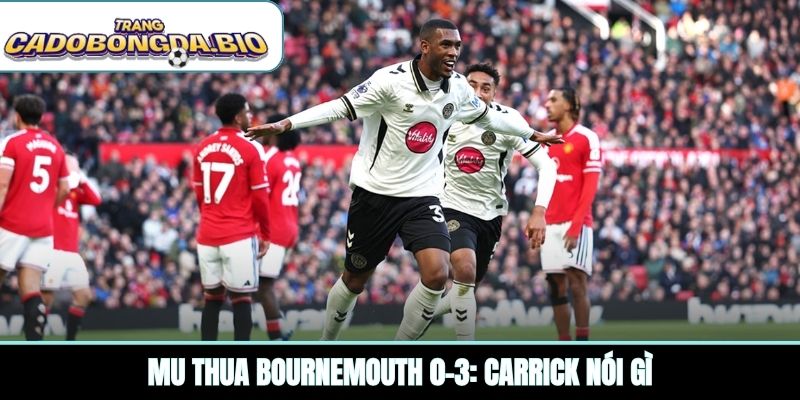 MU thua Bournemouth 0-3: Carrick nói gì